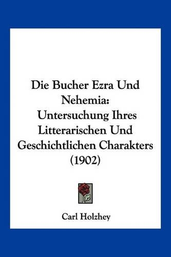 Die Bucher Ezra Und Nehemia: Untersuchung Ihres Litterarischen Und Geschichtlichen Charakters (1902)(German)
