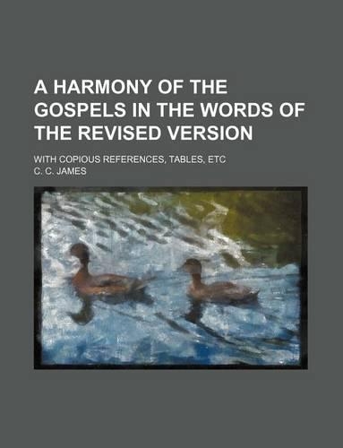 A Harmony of the Gospels in the Words of the Revised Version; With Copious References, Tables, Etc