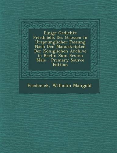 Einige Gedichte Friedrichs Des Grossen in Ursprunglicher Fassung Nach Den Manuskripten Der Koniglichen Archive in Berlin Zum Ersten Male - Primary Sou