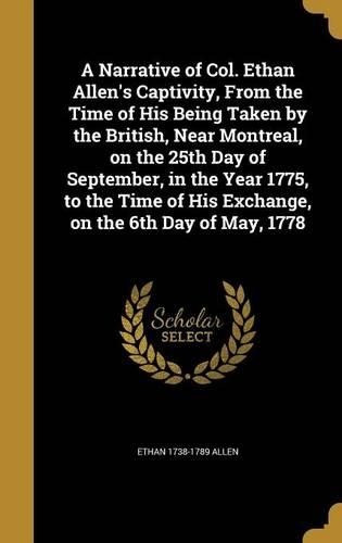 A Narrative of Col. Ethan Allen's Captivity, From the Time of His Being Taken by the British, Near Montreal, on the 25th Day of September, in the Year 1775, to the Time of His Exchange, on the 6th Day of May, 1778