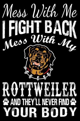 Mess With Me I Fight Back Mess With My Rottweiler And They'll Never Find Your Body