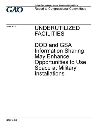 Underutilized Facilities: Dod and Gsa Information Sharing May Enhance Opportunities to Use Space at Military Installations
