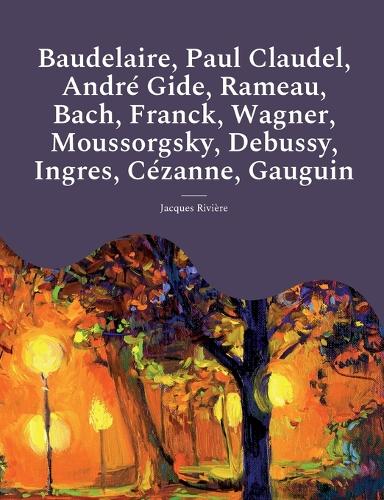 Baudelaire, Paul Claudel, André Gide, Rameau, Bach, Franck, Wagner, Moussorgsky, Debussy, Ingres, Cézanne, Gauguin: Les études et biographies d'artistes de Jacques Rivière