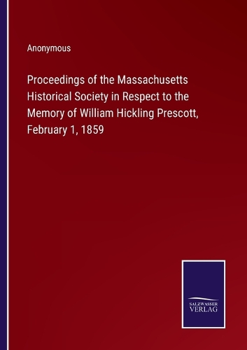 Proceedings of the Massachusetts Historical Society in Respect to the Memory of William Hickling Prescott, February 1, 1859