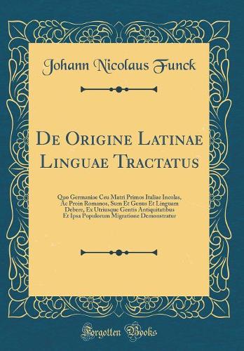 De Origine Latinae Linguae Tractatus: Quo Germaniae Ceu Matri Primos Italiae Incolas, Ac Proin Romanos, Sum Et Genus Et Linguam Debere, Ex Utriusque Gentis Antiquitatibus Et Ipsa Populorum Migratione Demonstratur (Classic Reprint)