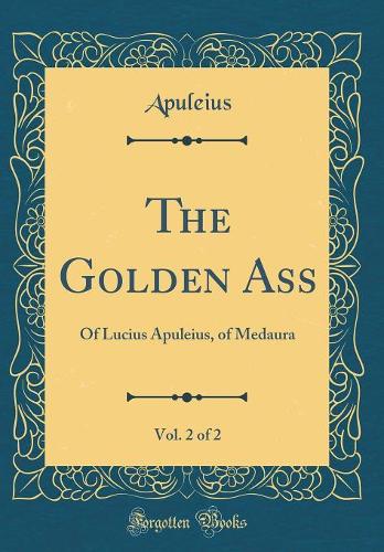 The Golden Ass, Vol. 2 of 2: Of Lucius Apuleius, of Medaura (Classic Reprint)