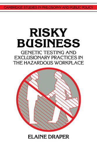 Risky Business: Genetic Testing and Exclusionary Practices in the Hazardous Workplace(Cambridge Studies in Philosophy and Public Policy)