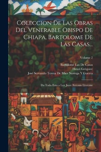 Coleccion De Las Obras Del Venerable Obispo De Chiapa, Bartolome De Las Casas...