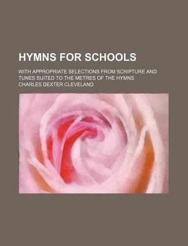 Hymns for Schools; With Appropriate Selections from Scripture and Tunes Suited to the Metres of the Hymns: (English)