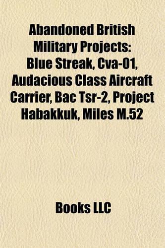Abandoned British Military Projects: Blue Streak, Cva-01, Audacious Class Aircraft Carrier, Bac TSR-2, Project Habakkuk, Miles M.52: (English)