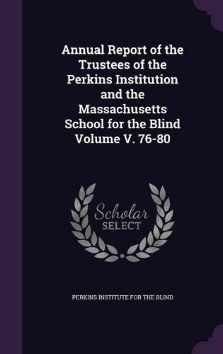 Annual Report of the Trustees of the Perkins Institution and the Massachusetts School for the Blind Volume V. 76-80