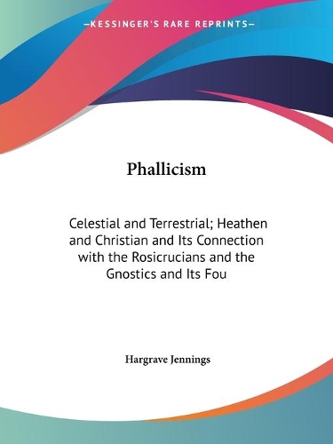 Phallicism: Celestial and Terrestrial - Heathen and Christian and Its Connection with the Rosicrucians and the Gnostics and Its Foundation in Buddhism