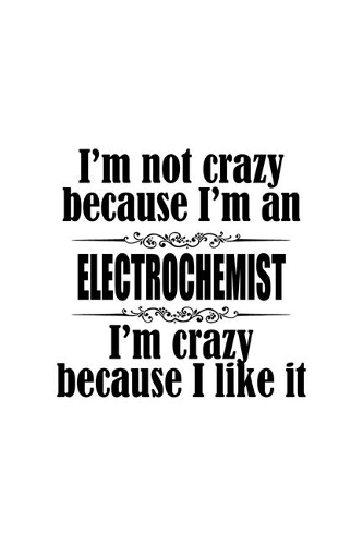 I'm Not Crazy Because I'm An Electrochemist I'm Crazy Because I like It: Funny Electrochemist Notebook, Electrochemistry Scientist Journal Gift, Diary, Doodle Gift or Notebook - 6 x 9 Compact Size, 109 Blank Lined Pages