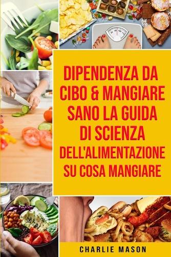 Dipendenza Da Cibo & Mangiare Sano La guida di Scienza dell'Alimentazione su cosa mangiare