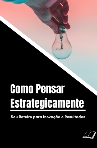 Como Pensar Estrategicamente: Seu Roteiro para Inovação e Resultados