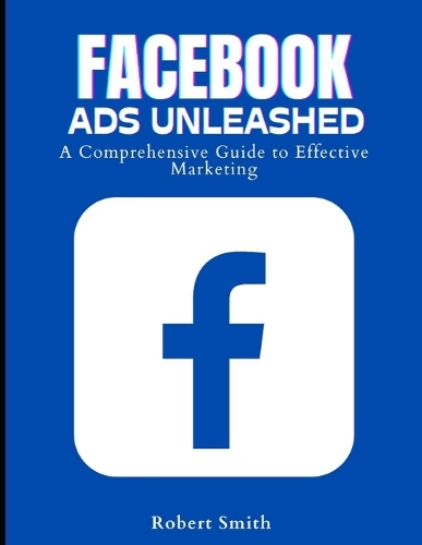 Facebook Ads Unleashed: A Comprehensive Guide to Effective Marketing