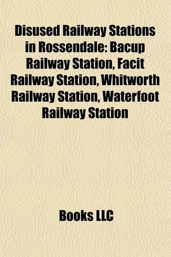 Disused Railway Stations in Rossendale: Bacup Railway Station, Facit Railway Station, Whitworth Railway Station, Waterfoot Railway Station(English)