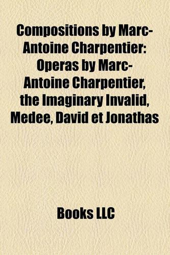 Compositions by Marc-Antoine Charpentier: Operas by Marc-Antoine Charpentier, the Imaginary Invalid, Moperas by Marc-Antoine Charpentier, the Imaginary Invalid, Mde, David Et Jonathas de, Da(English)