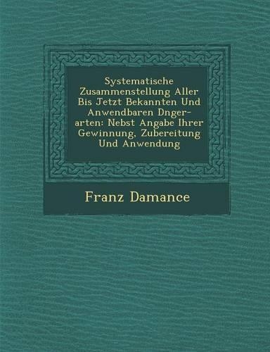 Systematische Zusammenstellung Aller Bis Jetzt Bekannten Und Anwendbaren D Nger-Arten: Nebst Angabe Ihrer Gewinnung, Zubereitung Und Anwendung(German)