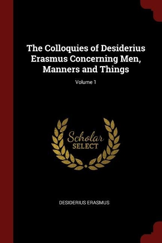 The Colloquies of Desiderius Erasmus Concerning Men, Manners and Things; Volume 1