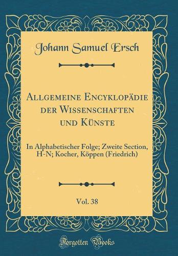 Allgemeine EncyklopÃ¤die Der Wissenschaften Und KÃ¼nste, Vol. 38: In Alphabetischer Folge; Zweite Section, H-N; Kocher, KÃ¶ppen (Friedrich) (Classic Reprint)