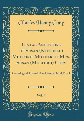 Lineal Ancestors of Susan (Kitchell) Mulford, Mother of Mrs. Susan (Mulford) Cory, Vol. 4: Genealogical, Historical and Biographical; Part I (Classic Reprint)