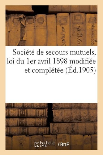 Société de Secours Mutuels, Loi Du 1er Avril 1898 Modifiée Et Complétée: Par Les Lois Des 31 Mars 1903 Et 2 Juillet 1904 Et Décret Du 25 Mars 1901