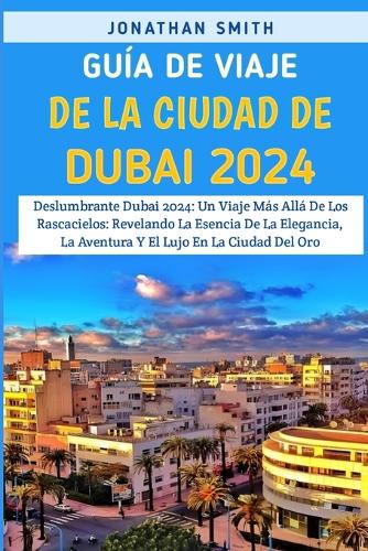 Guía De Viaje De La Ciudad De Dubái 2024: Deslumbrante Dubai 2024: Un Viaje Más Allá De Los Rascacielos: Revelando La Esencia De La Elegancia, La Aventura Y El Lujo En La Ciudad Del Oro