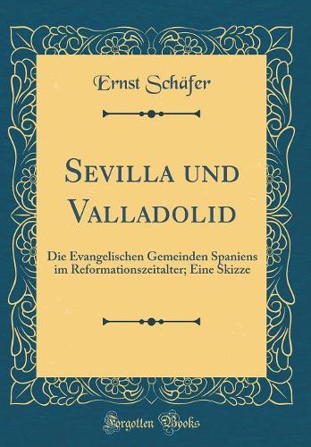 Sevilla Und Valladolid: Die Evangelischen Gemeinden Spaniens Im Reformationszeitalter; Eine Skizze (Classic Reprint)