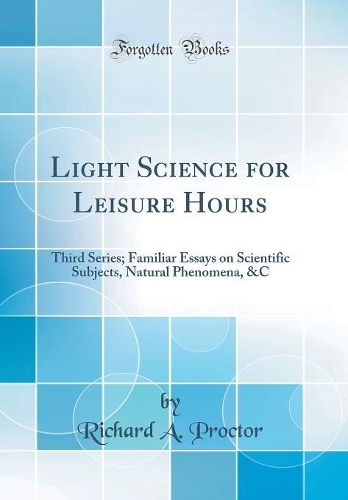 Light Science for Leisure Hours: Third Series; Familiar Essays on Scientific Subjects, Natural Phenomena, &C (Classic Reprint)