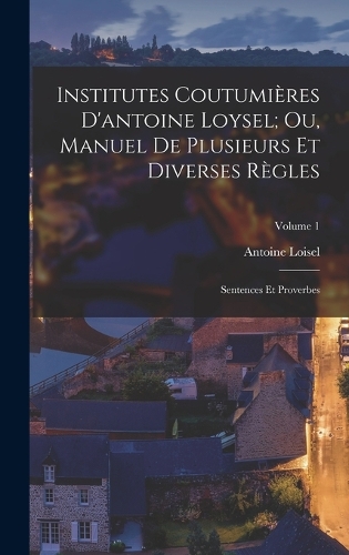 Institutes Coutumières D'antoine Loysel; Ou, Manuel De Plusieurs Et Diverses Règles