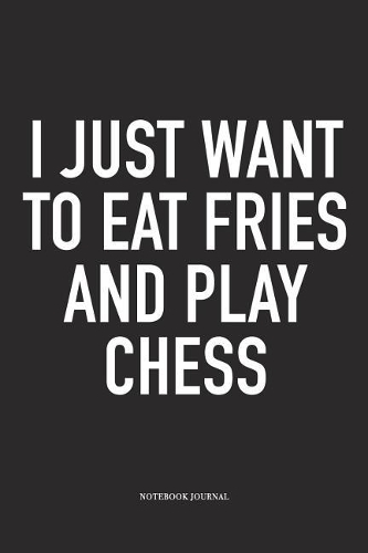 I Just Want to Eat Fries and Play Chess: A 6x9 Inch Matte Softcover Notebook Diary with 120 Blank Lined Pages and a Funny Sports and Strategy Board Gaming Cover Slogan