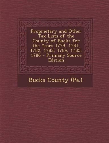 Proprietary and Other Tax Lists of the County of Bucks for the Years 1779, 1781, 1782, 1783, 1784, 1785, 1786 - Primary Source Edition
