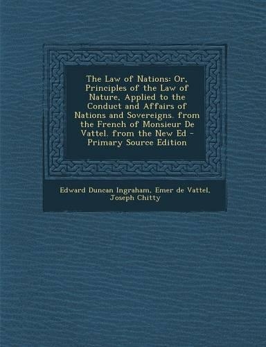 The Law of Nations: Or, Principles of the Law of Nature, Applied to the Conduct and Affairs of Nations and Sovereigns. from the French of Monsieur de Vattel. from the N