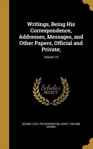 Writings, Being His Correspondence, Addresses, Messages, and Other Papers, Official and Private;; Volume 10