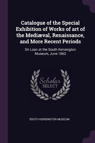 Catalogue of the Special Exhibition of Works of art of the Mediæval, Renaissance, and More Recent Periods: On Loan at the South Kensington Museum, June 1862