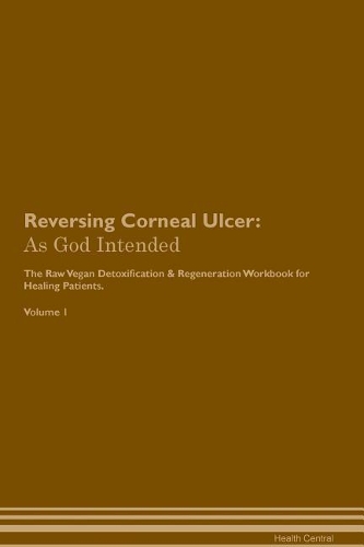 Reversing Corneal Ulcer: As God Intended The Raw Vegan Plant-Based Detoxification & Regeneration Workbook for Healing Patients. Volume 1