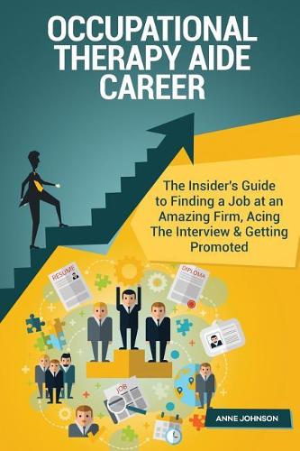Occupational Therapy Aide Career (Special Edition): The Insider's Guide to Finding a Job at an Amazing Firm, Acing the Interview & Getting Promoted