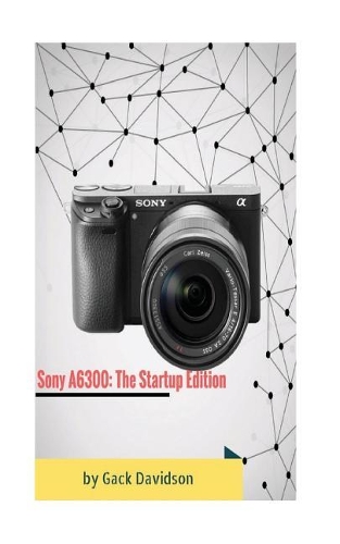 Sony A6300: The Startup Edition