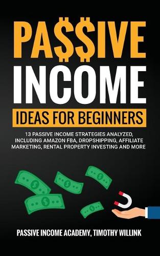 Passive Income Ideas for Beginners: 13 Passive Income Strategies Analyzed, Including Amazon FBA, Dropshipping, Affiliate Marketing, Rental Property Investing and More