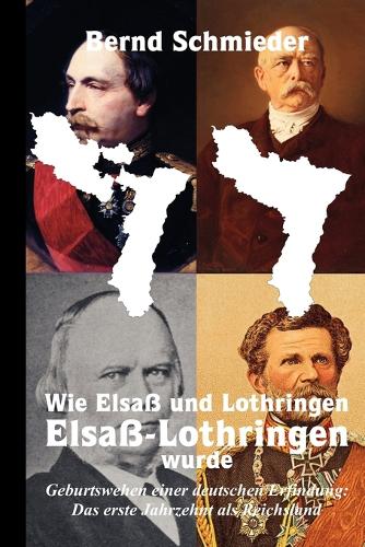 Wie Elsaß und Lothringen Elsaß-Lothringen wurde: Geburtswehen einer deutschen Erfindung: Das erste Jahrzehnt als Reichsland.