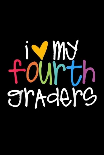 I My Fourth Graders: 4Th Grade Teacher I Love My Fourth Graders Journal/Notebook Blank Lined Ruled 6X9 120 Pages