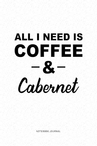 All I Need Is Coffee & Cabernet: A 6x9 Inch Journal Diary Notebook With A Bold Text Font Slogan On A Matte Cover and 120 Blank Lined Pages