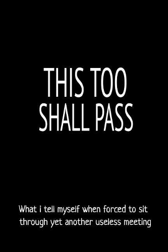 This Too Shall Pass What I Tell Myself When Forced to Sit Through Yet Another Useless Meeting: Blank Lined Notebook and Funny Journal Gag Gift for Coworkers and Colleagues (Black Cover)