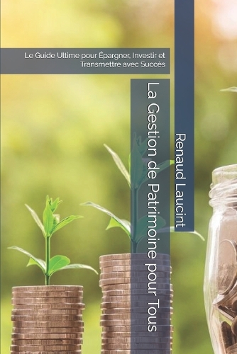 La Gestion de Patrimoine pour Tous: Le Guide Ultime pour Épargner, Investir et Transmettre avec Succès
