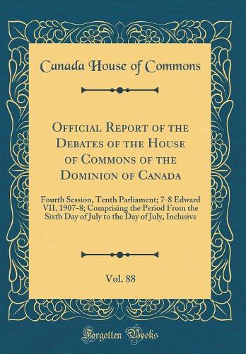 Official Report of the Debates of the House of Commons of the Dominion of Canada, Vol. 88: Fourth Session, Tenth Parliament; 7-8 Edward VII, 1907-8; Comprising the Period From the Sixth Day of July to the Day of July, Inclusive (Classic Reprint)