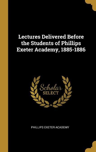 Lectures Delivered Before the Students of Phillips Exeter Academy, 1885-1886