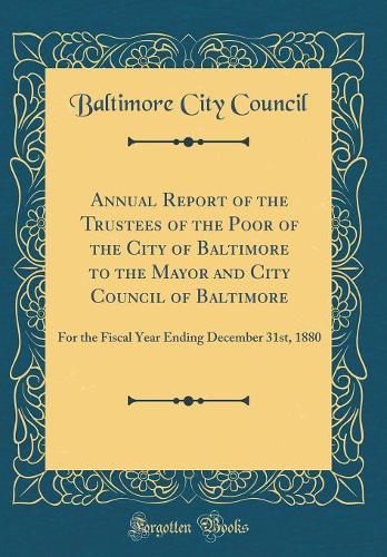 Annual Report of the Trustees of the Poor of the City of Baltimore to the Mayor and City Council of Baltimore: For the Fiscal Year Ending December 31st, 1880 (Classic Reprint)