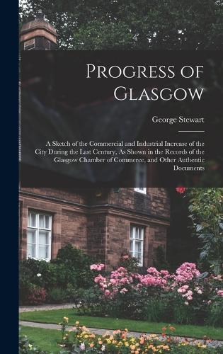 Progress of Glasgow: A Sketch of the Commercial and Industrial Increase of the City During the Last Century, As Shown in the Records of the Glasgow Chamber of Commerce, 