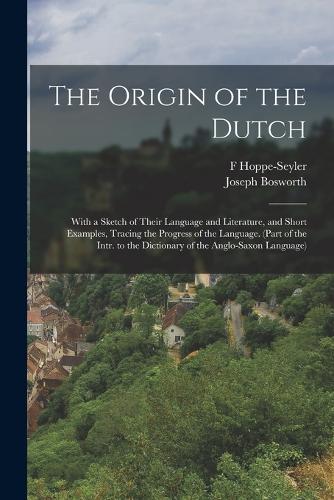 The Origin of the Dutch: With a Sketch of Their Language and Literature, and Short Examples, Tracing the Progress of the Language. (Part of the Intr. to the Dictionary of th